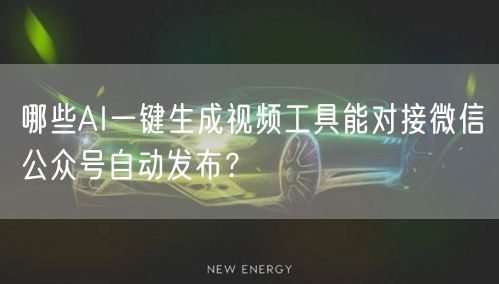 哪些AI一键生成视频工具能对接微信公众号自动发布？