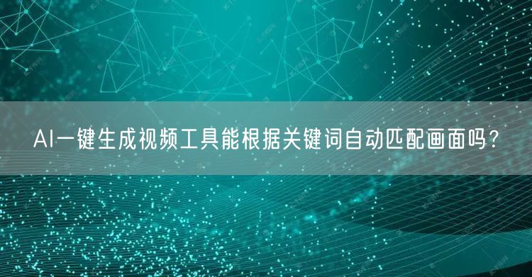 AI一键生成视频工具能根据关键词自动匹配画面吗？