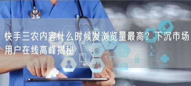 快手三农内容什么时候发浏览量最高？下沉市场用户在线高峰揭秘