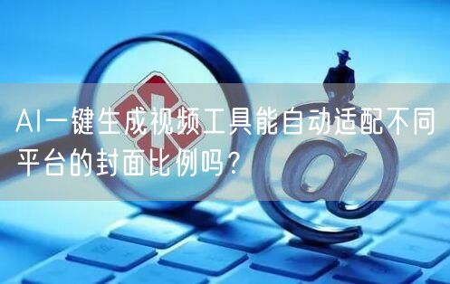 AI一键生成视频工具能自动适配不同平台的封面比例吗？
