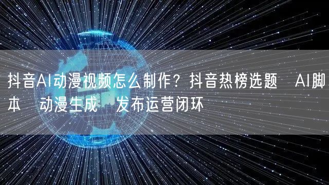 抖音AI动漫视频怎么制作？抖音热榜选题→AI脚本→动漫生成→发布运营闭环