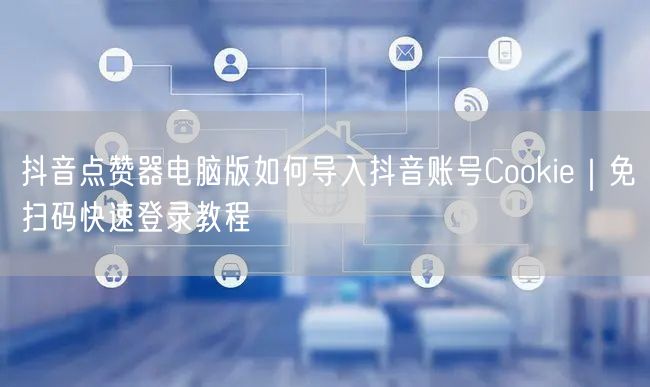 抖音点赞器电脑版如何导入抖音账号Cookie｜免扫码快速登录教程