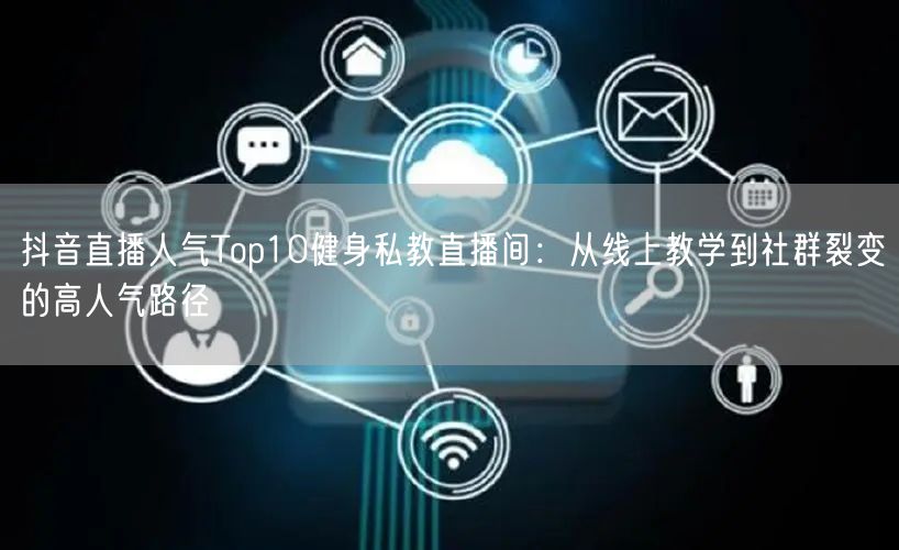 抖音直播人气Top10健身私教直播间：从线上教学到社群裂变的高人气路径