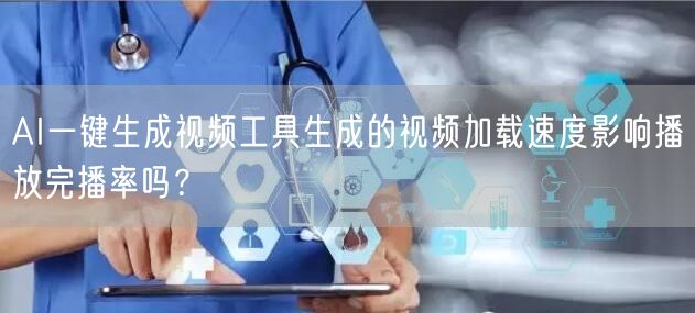 AI一键生成视频工具生成的视频加载速度影响播放完播率吗？