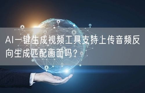 AI一键生成视频工具支持上传音频反向生成匹配画面吗？