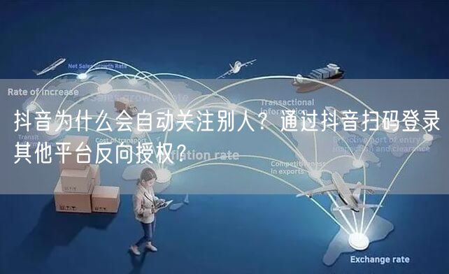 抖音为什么会自动关注别人？通过抖音扫码登录其他平台反向授权？