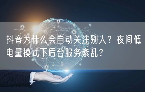抖音为什么会自动关注别人？夜间低电量模式下后台服务紊乱？