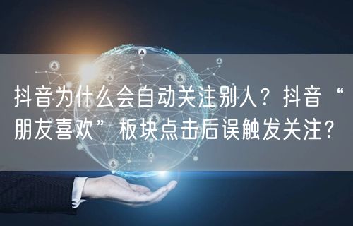 抖音为什么会自动关注别人？抖音“朋友喜欢”板块点击后误触发关注？