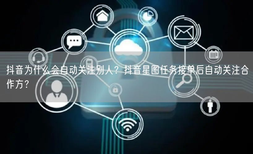 抖音为什么会自动关注别人？抖音星图任务接单后自动关注合作方？