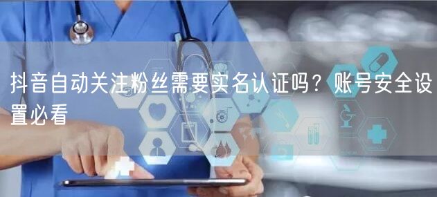 抖音自动关注粉丝需要实名认证吗？账号安全设置必看
