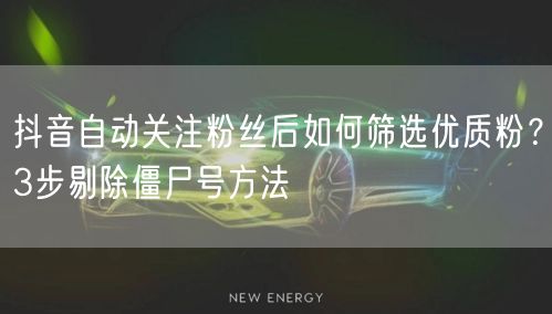 抖音自动关注粉丝后如何筛选优质粉？3步剔除僵尸号方法
