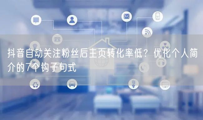抖音自动关注粉丝后主页转化率低？优化个人简介的7个钩子句式
