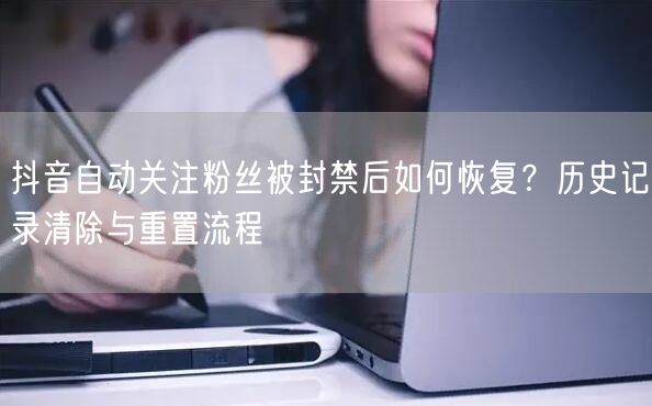 抖音自动关注粉丝被封禁后如何恢复？历史记录清除与重置流程
