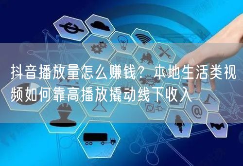 抖音播放量怎么赚钱？本地生活类视频如何靠高播放撬动线下收入