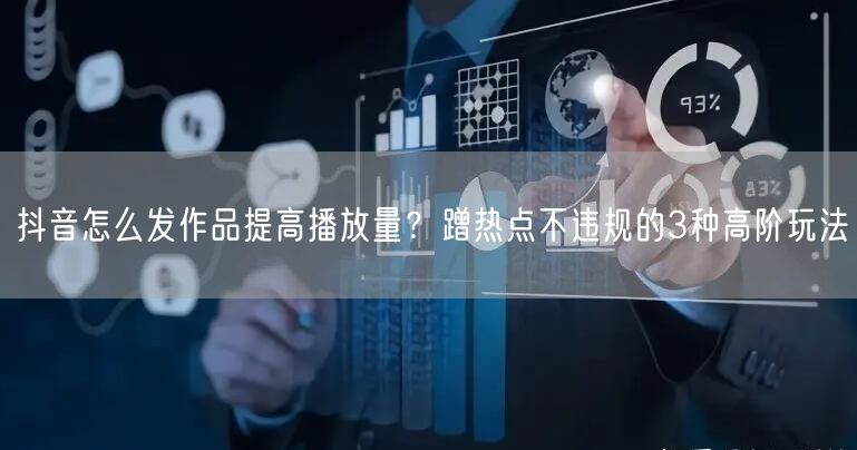 抖音怎么发作品提高播放量？蹭热点不违规的3种高阶玩法