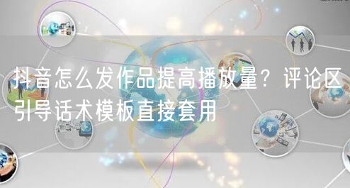 抖音怎么发作品提高播放量？评论区引导话术模板直接套用