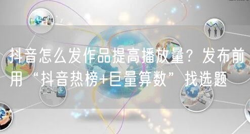 抖音怎么发作品提高播放量？发布前用“抖音热榜+巨量算数”找选题