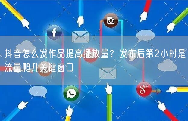 抖音怎么发作品提高播放量？发布后第2小时是流量爬升关键窗口