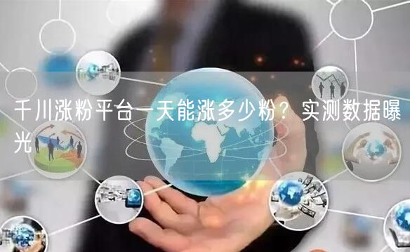 千川涨粉平台一天能涨多少粉？实测数据曝光