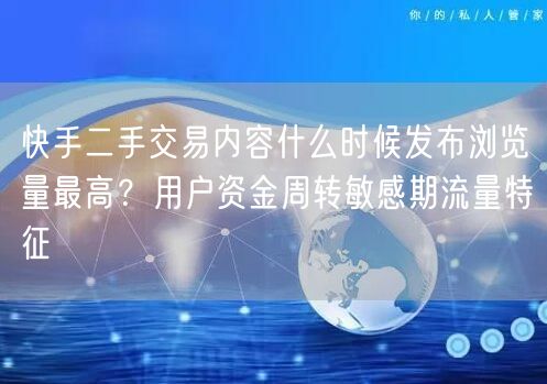 快手二手交易内容什么时候发布浏览量最高？用户资金周转敏感期流量特征