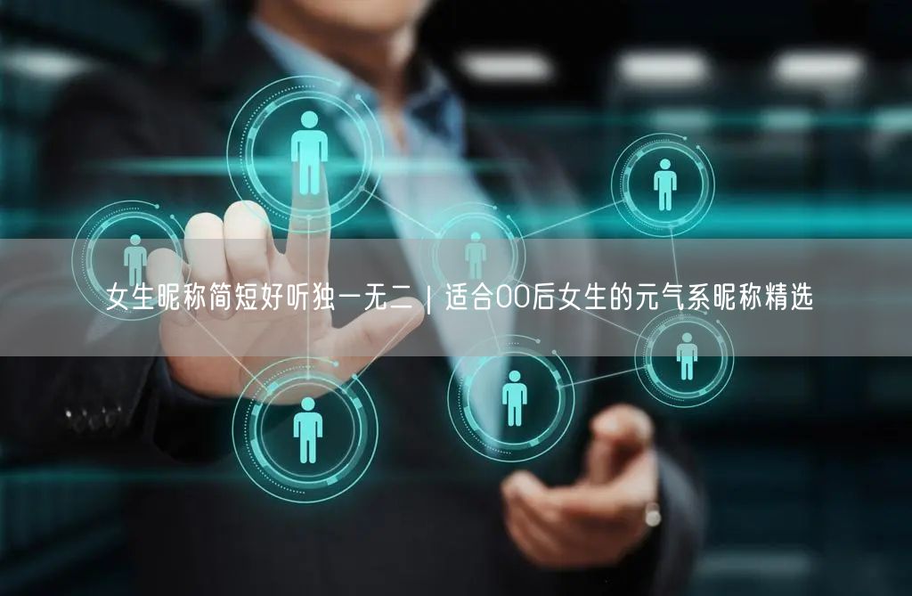 女生昵称简短好听独一无二｜适合00后女生的元气系昵称精选