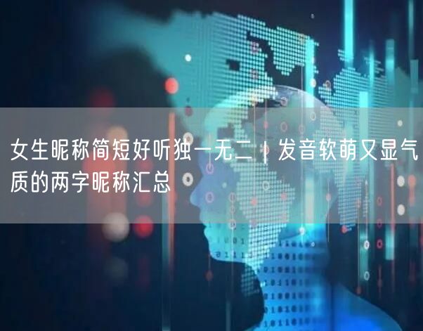 女生昵称简短好听独一无二｜发音软萌又显气质的两字昵称汇总