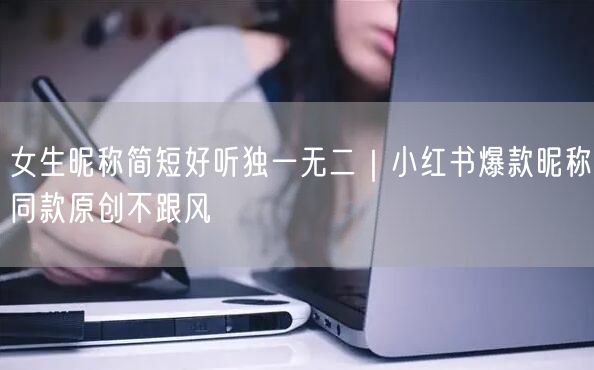 女生昵称简短好听独一无二｜小红书爆款昵称同款原创不跟风