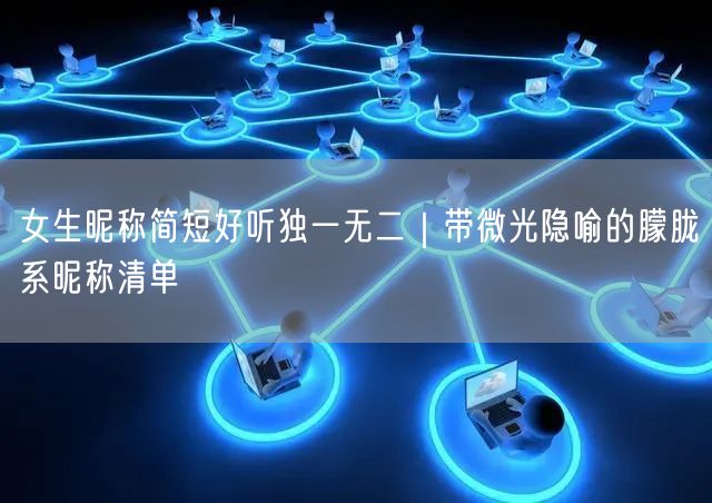 女生昵称简短好听独一无二｜带微光隐喻的朦胧系昵称清单