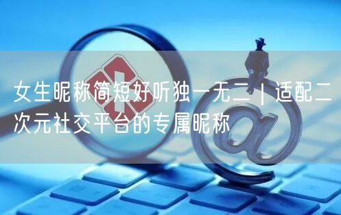 女生昵称简短好听独一无二｜适配二次元社交平台的专属昵称