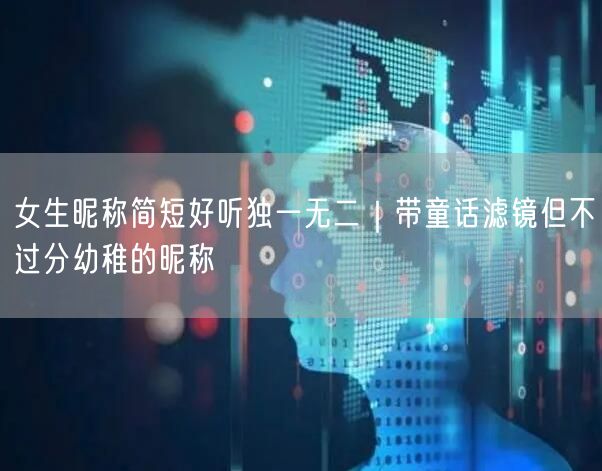 女生昵称简短好听独一无二｜带童话滤镜但不过分幼稚的昵称
