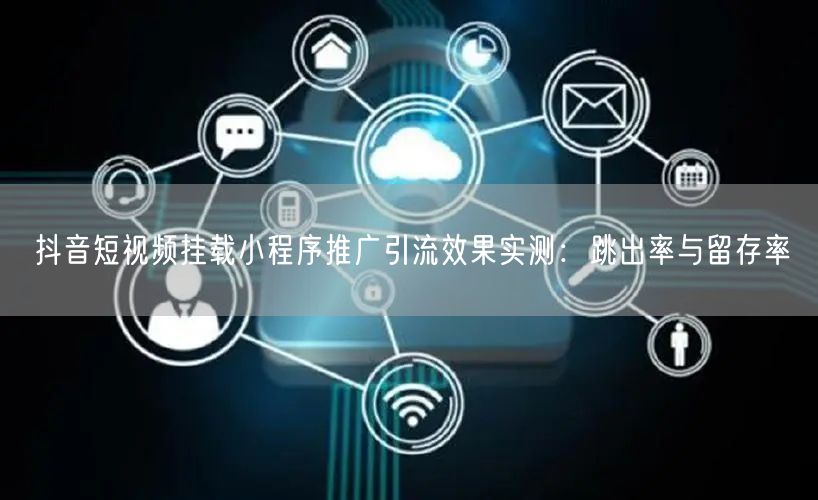 抖音短视频挂载小程序推广引流效果实测：跳出率与留存率