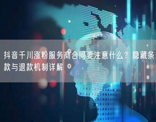 抖音千川涨粉服务商合同要注意什么？隐藏条款与退款机制详解