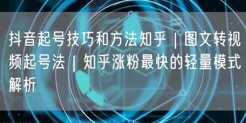 抖音起号技巧和方法知乎｜图文转视频起号法｜知乎涨粉最快的轻量模式解析