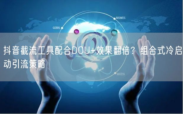 抖音截流工具配合DOU+效果翻倍？组合式冷启动引流策略