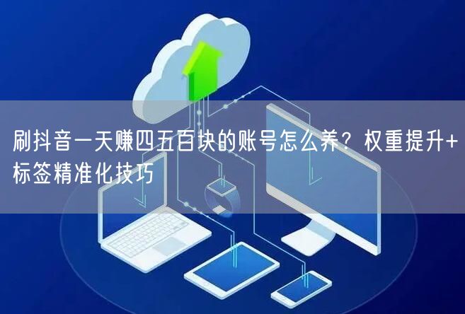 刷抖音一天赚四五百块的账号怎么养？权重提升+标签精准化技巧