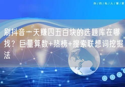 刷抖音一天赚四五百块的选题库在哪找？巨量算数+热榜+搜索联想词挖掘法