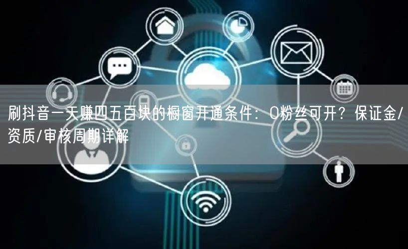刷抖音一天赚四五百块的橱窗开通条件：0粉丝可开？保证金/资质/审核周期详解