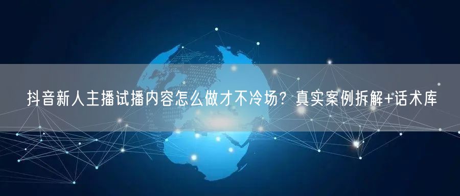 抖音新人主播试播内容怎么做才不冷场？真实案例拆解+话术库