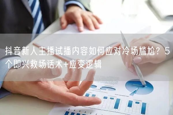 抖音新人主播试播内容如何应对冷场尴尬？5个即兴救场话术+应变逻辑