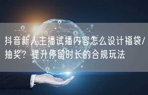 抖音新人主播试播内容怎么设计福袋/抽奖？提升停留时长的合规玩法