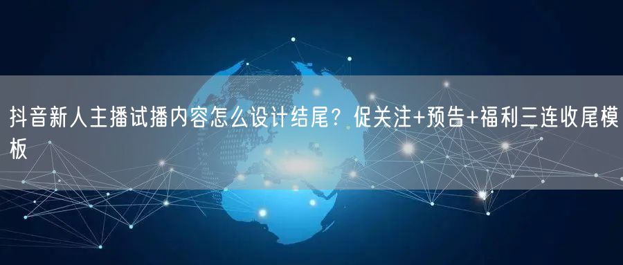 抖音新人主播试播内容怎么设计结尾？促关注+预告+福利三连收尾模板