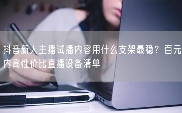 抖音新人主播试播内容用什么支架最稳？百元内高性价比直播设备清单