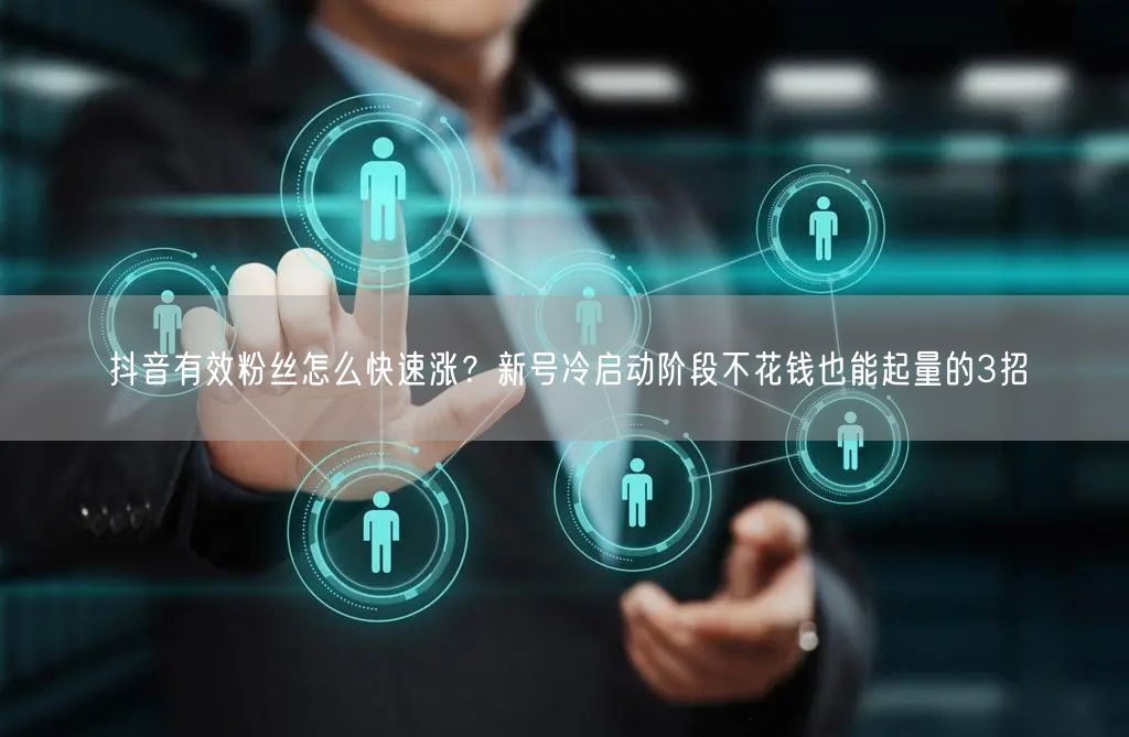 抖音有效粉丝怎么快速涨？新号冷启动阶段不花钱也能起量的3招