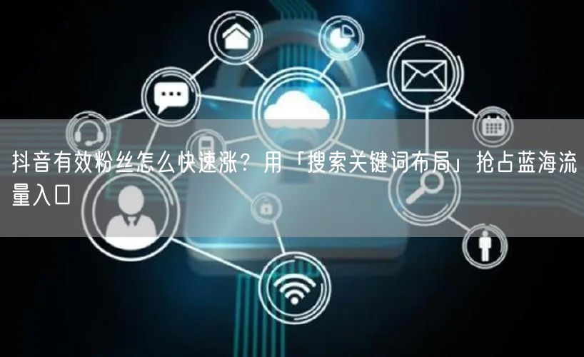 抖音有效粉丝怎么快速涨？用「搜索关键词布局」抢占蓝海流量入口