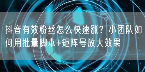 抖音有效粉丝怎么快速涨？小团队如何用批量脚本+矩阵号放大效果