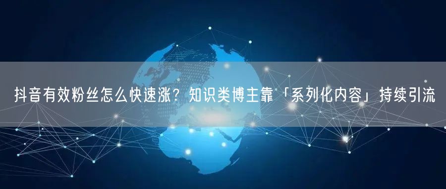 抖音有效粉丝怎么快速涨？知识类博主靠「系列化内容」持续引流