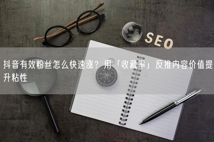 抖音有效粉丝怎么快速涨？用「收藏率」反推内容价值提升粘性
