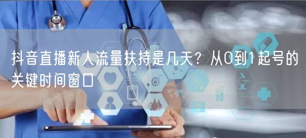 抖音直播新人流量扶持是几天？从0到1起号的关键时间窗口