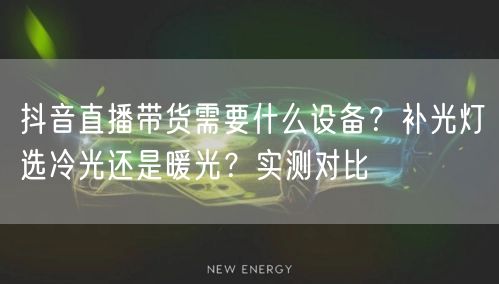 抖音直播带货需要什么设备？补光灯选冷光还是暖光？实测对比
