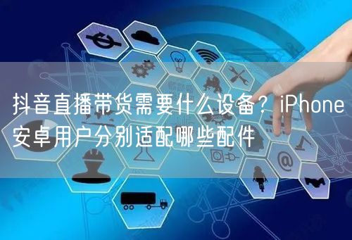 抖音直播带货需要什么设备？iPhone安卓用户分别适配哪些配件